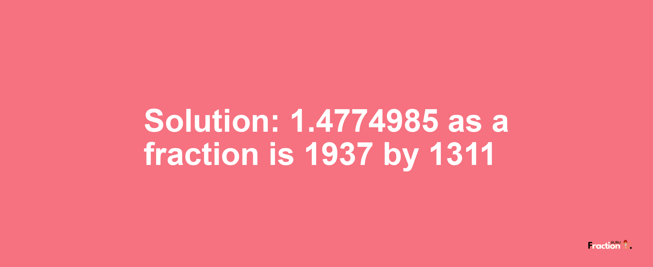 Solution:1.4774985 as a fraction is 1937/1311